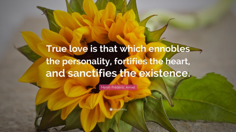 Henri-Frédéric Amiel Quote: “True love is that which ennobles the personality, fortifies the heart, and sanctifies the existence.”