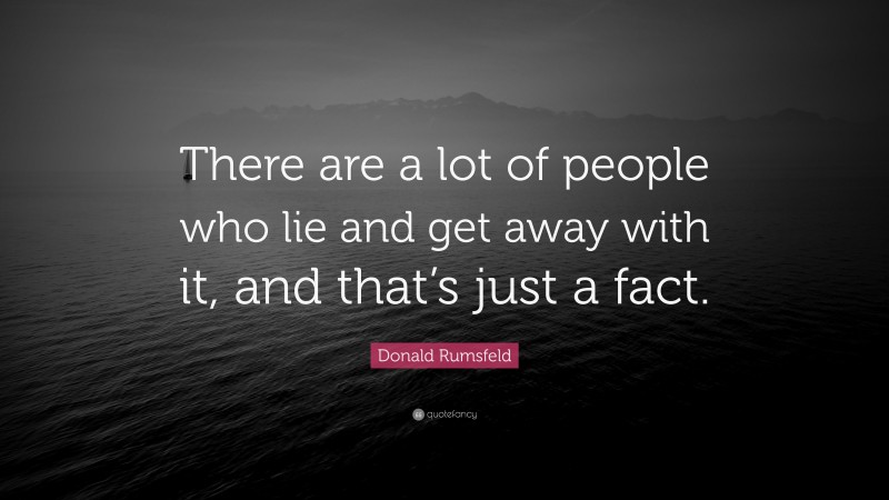 Donald Rumsfeld Quote: “There are a lot of people who lie and get away with it, and that’s just a fact.”
