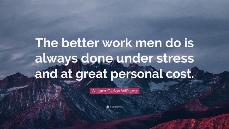 William Carlos Williams Quote: “The better work men do is always done under stress and at great personal cost.”