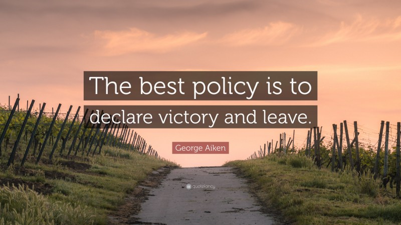 George Aiken Quote: “The best policy is to declare victory and leave.”