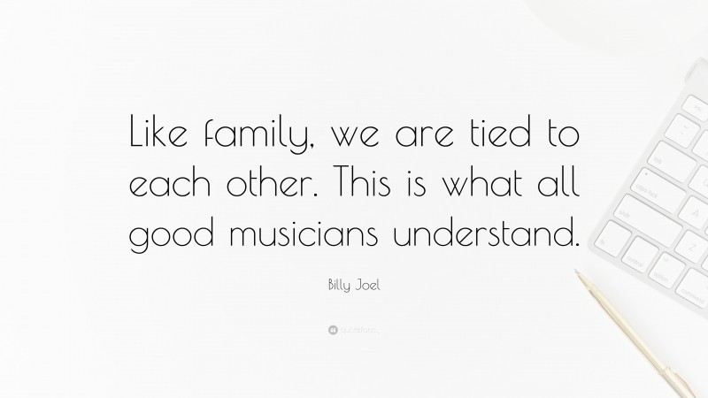 Billy Joel Quote: “Like family, we are tied to each other. This is what all good musicians understand.”
