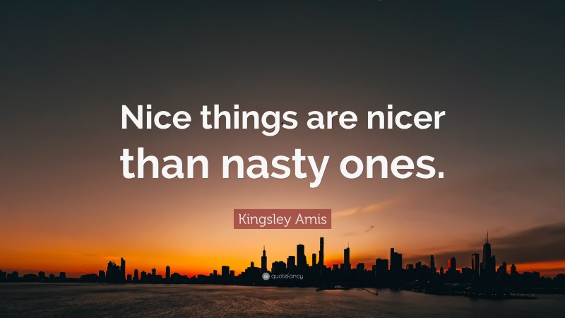 Kingsley Amis Quote: “Nice things are nicer than nasty ones.”