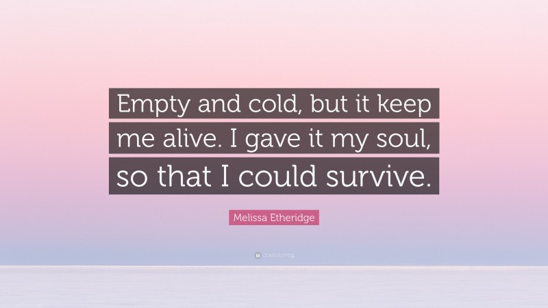 Melissa Etheridge Quote: “Empty and cold, but it keep me alive. I gave it my soul, so that I could survive.”