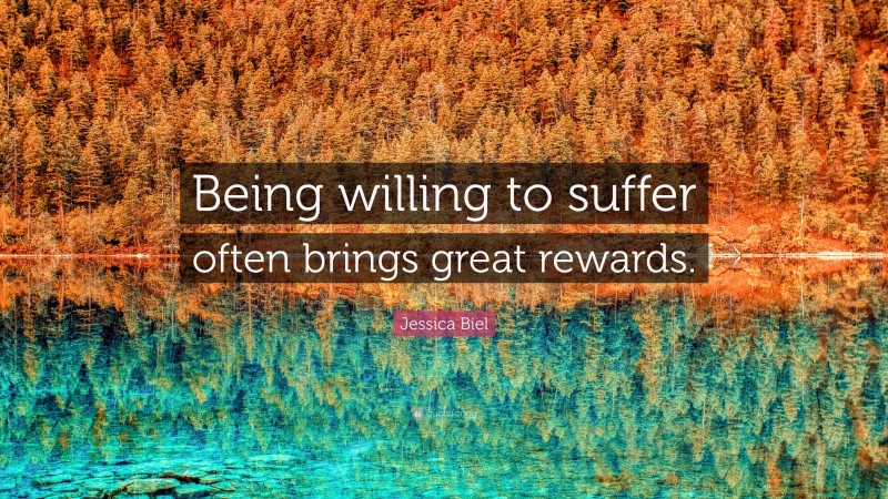 Jessica Biel Quote: “Being willing to suffer often brings great rewards.”