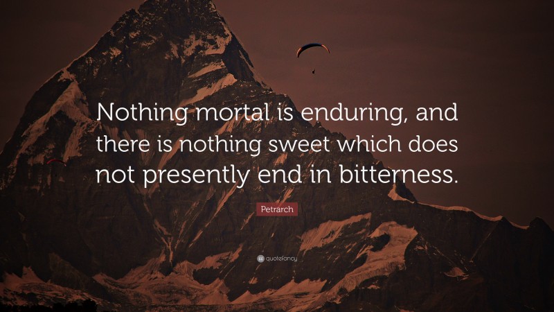 Petrarch Quote: “Nothing mortal is enduring, and there is nothing sweet which does not presently end in bitterness.”