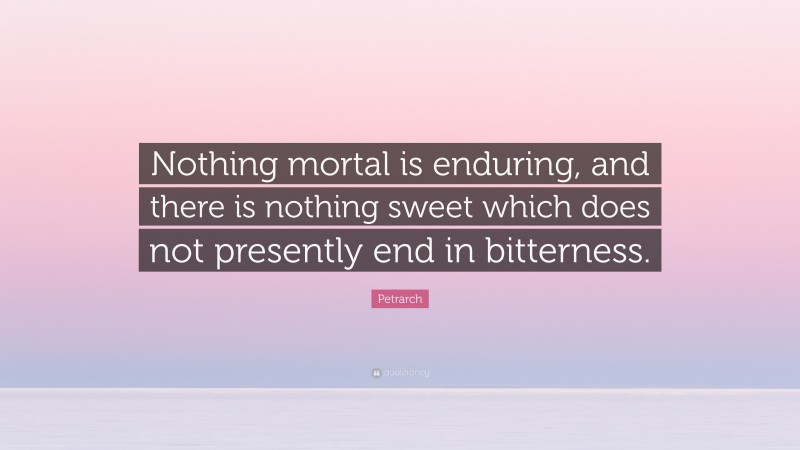 Petrarch Quote: “Nothing mortal is enduring, and there is nothing sweet which does not presently end in bitterness.”