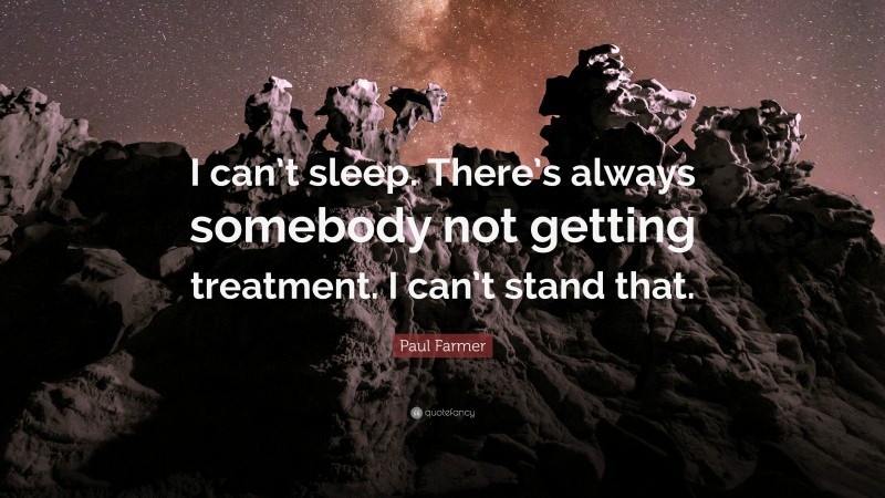 Paul Farmer Quote: “I can’t sleep. There’s always somebody not getting treatment. I can’t stand that.”