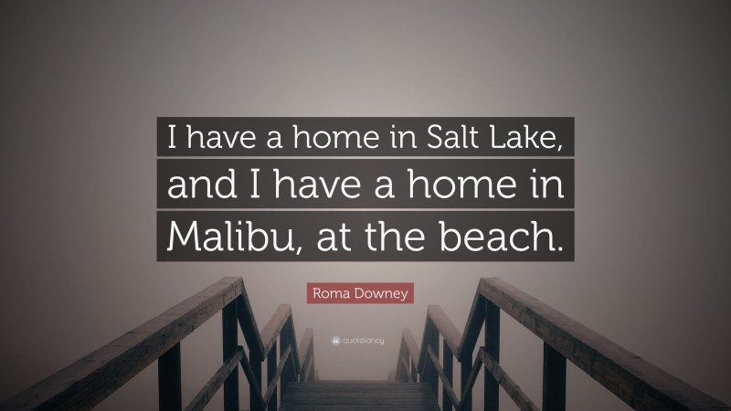 Roma Downey Quote: “I have a home in Salt Lake, and I have a home in Malibu, at the beach.”