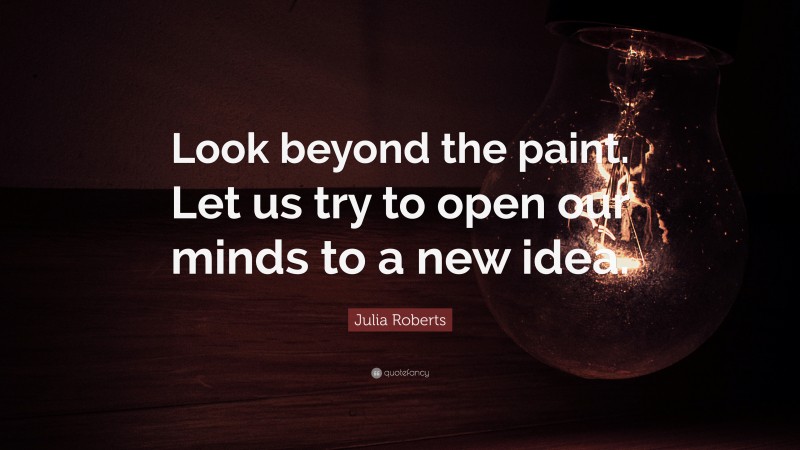 Julia Roberts Quote: “Look beyond the paint. Let us try to open our minds to a new idea.”