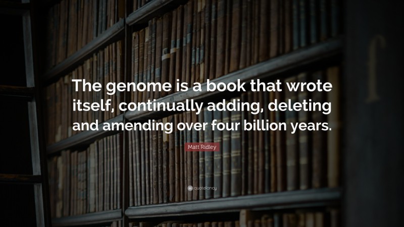 Matt Ridley Quote: “The genome is a book that wrote itself, continually adding, deleting and amending over four billion years.”