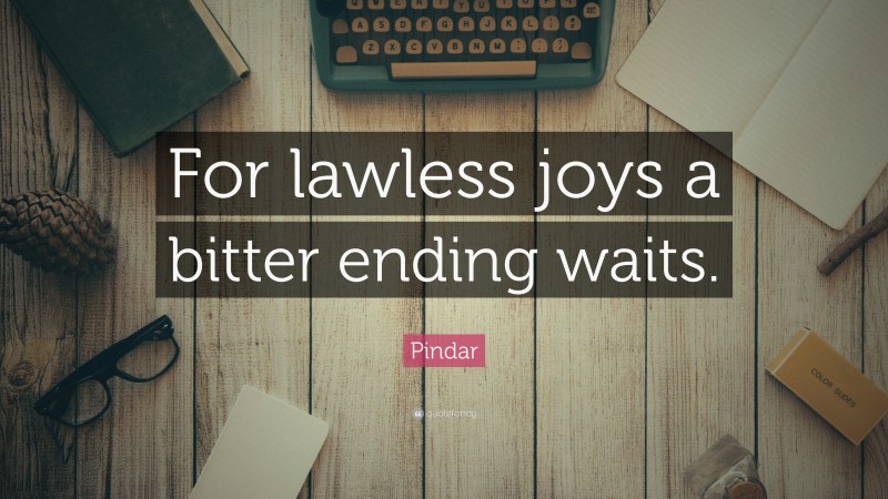 Pindar Quote: “For lawless joys a bitter ending waits.”