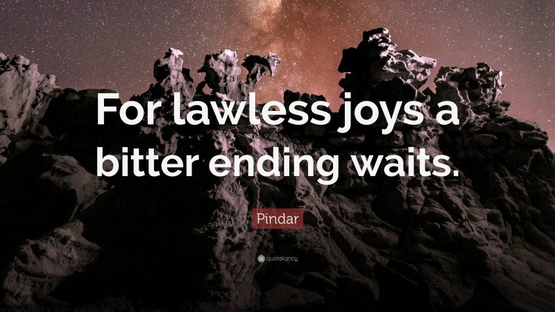 Pindar Quote: “For lawless joys a bitter ending waits.”