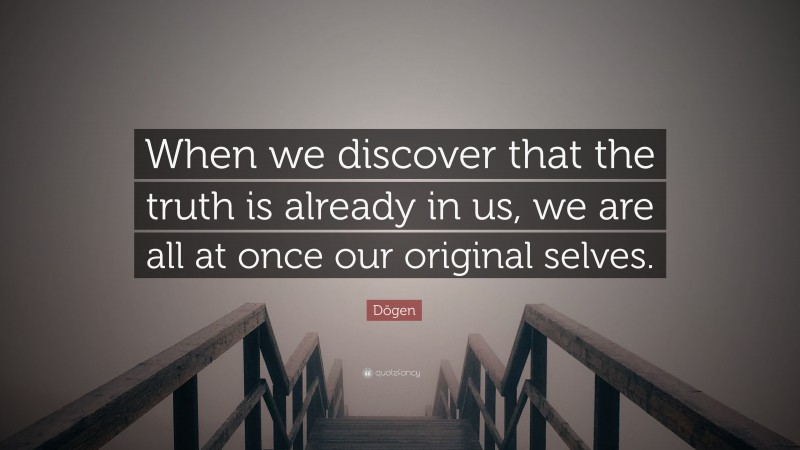 Dōgen Quote: “When we discover that the truth is already in us, we are all at once our original selves.”