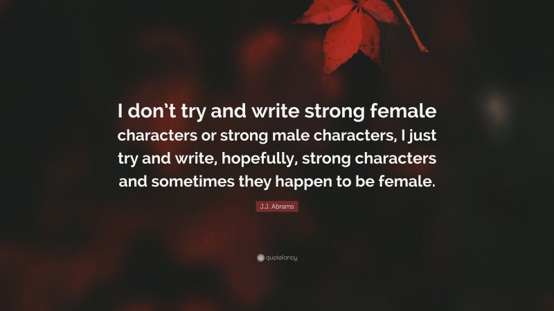 J.J. Abrams Quote: “I don’t try and write strong female characters or strong male characters, I just try and write, hopefully, strong characters and sometimes they happen to be female.”