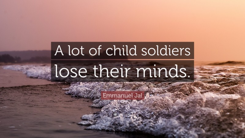 Emmanuel Jal Quote: “A lot of child soldiers lose their minds.”