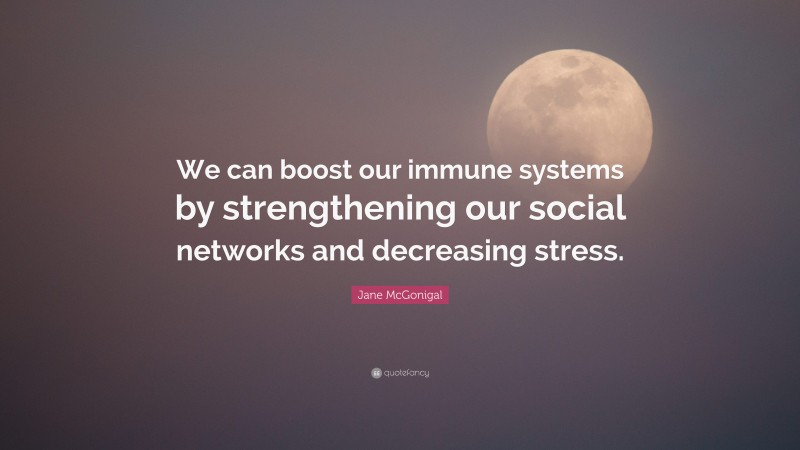Jane McGonigal Quote: “We can boost our immune systems by strengthening our social networks and decreasing stress.”
