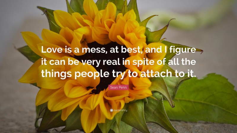 Sean Penn Quote: “Love is a mess, at best, and I figure it can be very real in spite of all the things people try to attach to it.”