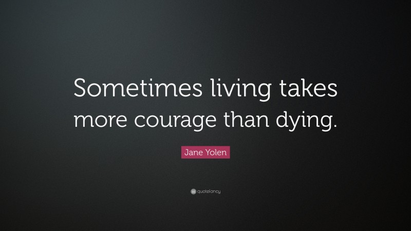 Jane Yolen Quote: “Sometimes living takes more courage than dying.”