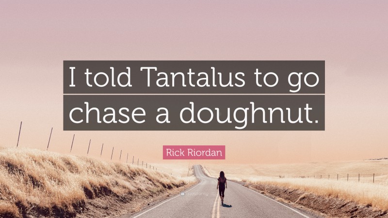 Rick Riordan Quote: “I told Tantalus to go chase a doughnut.”