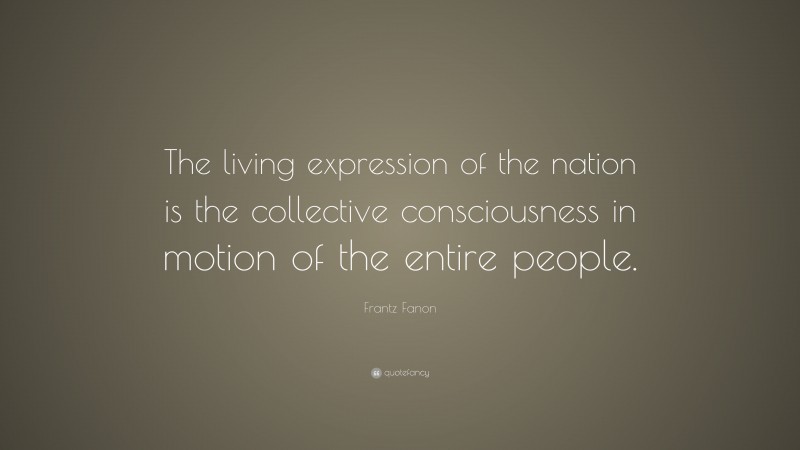 Frantz Fanon Quote: “The living expression of the nation is the collective consciousness in motion of the entire people.”