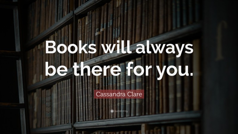 Cassandra Clare Quote: “Books will always be there for you.”