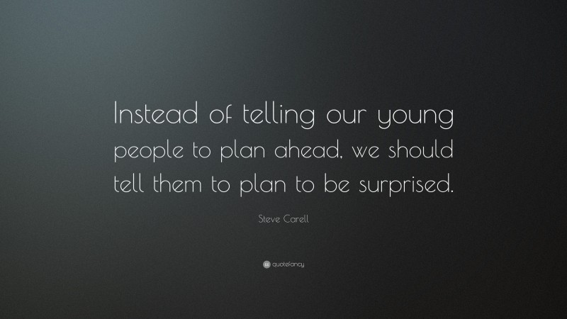 Steve Carell Quote: “Instead of telling our young people to plan ahead, we should tell them to plan to be surprised.”