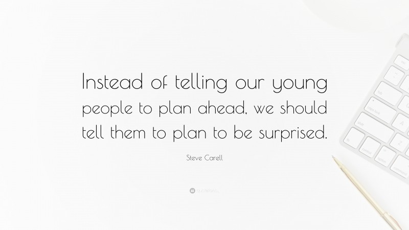 Steve Carell Quote: “Instead of telling our young people to plan ahead, we should tell them to plan to be surprised.”