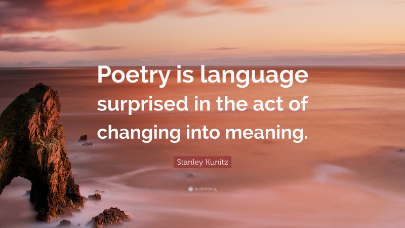 Stanley Kunitz Quote: “Poetry is language surprised in the act of changing into meaning.”