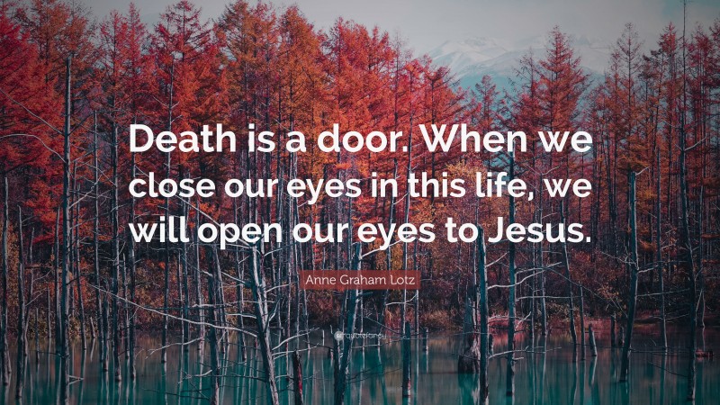 Anne Graham Lotz Quote: “Death is a door. When we close our eyes in this life, we will open our eyes to Jesus.”