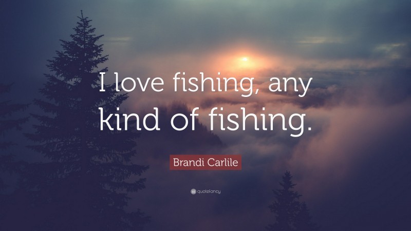 Brandi Carlile Quote: “I love fishing, any kind of fishing.”