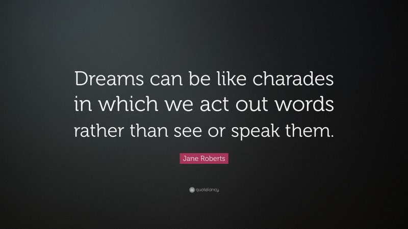Jane Roberts Quote: “Dreams can be like charades in which we act out words rather than see or speak them.”