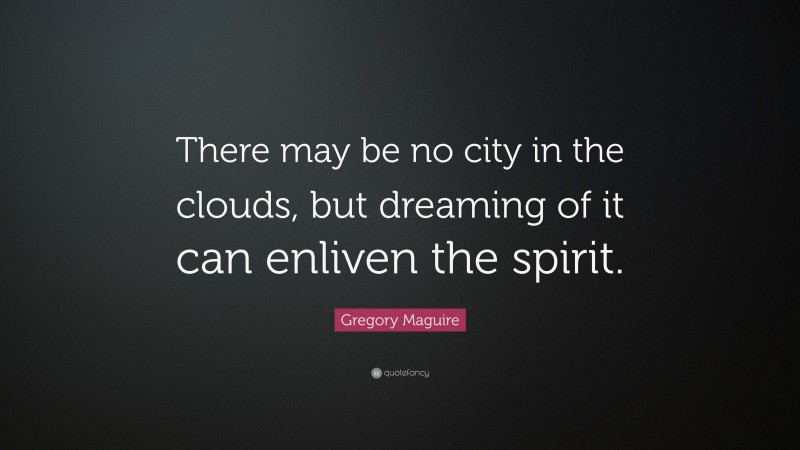 Gregory Maguire Quote: “There may be no city in the clouds, but dreaming of it can enliven the spirit.”