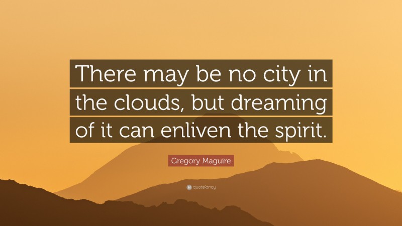 Gregory Maguire Quote: “There may be no city in the clouds, but dreaming of it can enliven the spirit.”