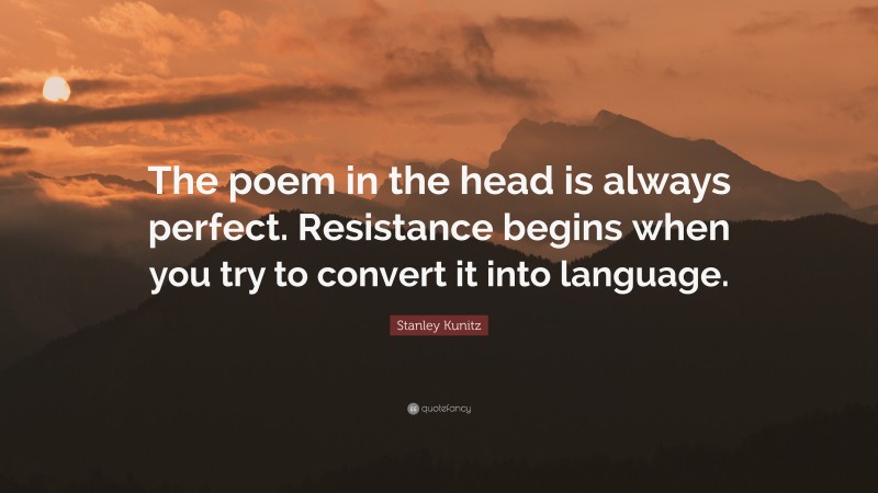 Stanley Kunitz Quote: “The poem in the head is always perfect. Resistance begins when you try to convert it into language.”