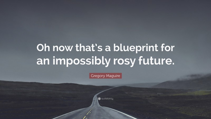 Gregory Maguire Quote: “Oh now that’s a blueprint for an impossibly rosy future.”