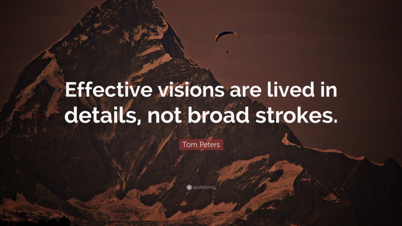 Tom Peters Quote: “Effective visions are lived in details, not broad strokes.”
