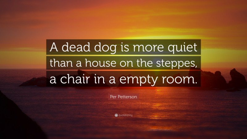 Per Petterson Quote: “A dead dog is more quiet than a house on the steppes, a chair in a empty room.”