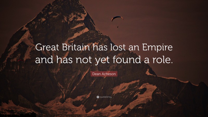 Dean Acheson Quote: “Great Britain has lost an Empire and has not yet found a role.”