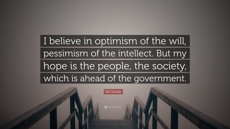 Elif Shafak Quote: “I believe in optimism of the will, pessimism of the intellect. But my hope is the people, the society, which is ahead of the government.”