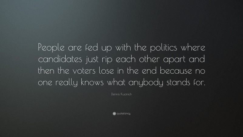 Dennis Kucinich Quote: “People are fed up with the politics where candidates just rip each other apart and then the voters lose in the end because no one really knows what anybody stands for.”