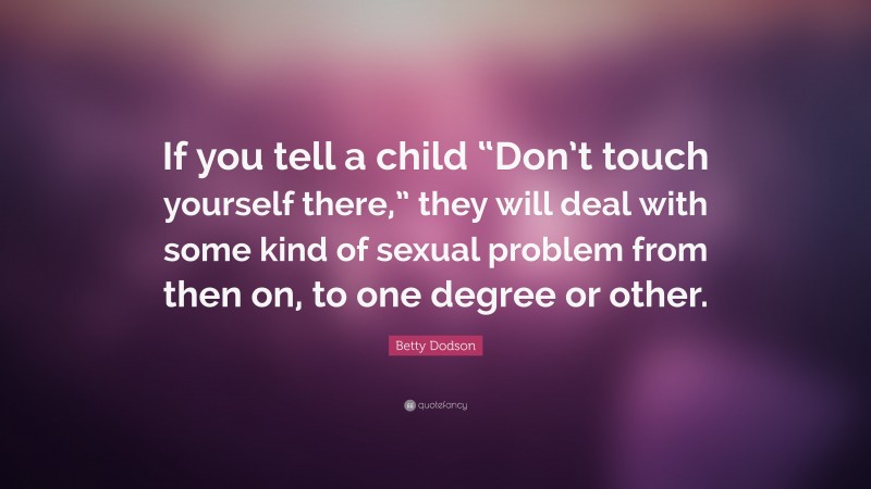 Betty Dodson Quote: “If you tell a child “Don’t touch yourself there,” they will deal with some kind of sexual problem from then on, to one degree or other.”