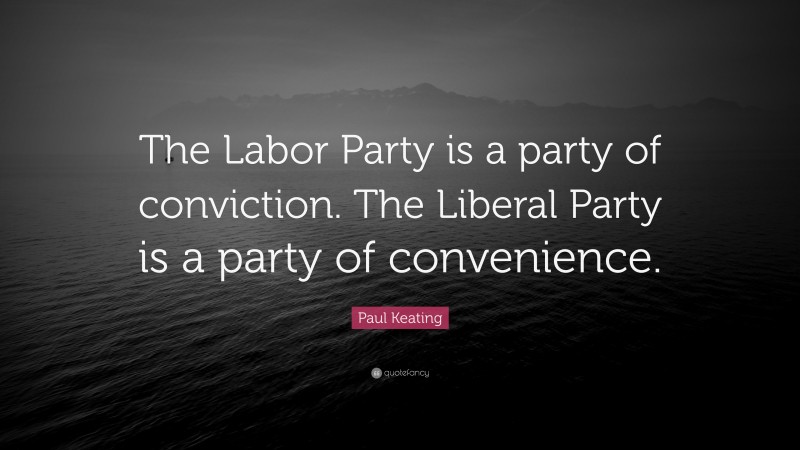 Paul Keating Quote: “The Labor Party is a party of conviction. The Liberal Party is a party of convenience.”