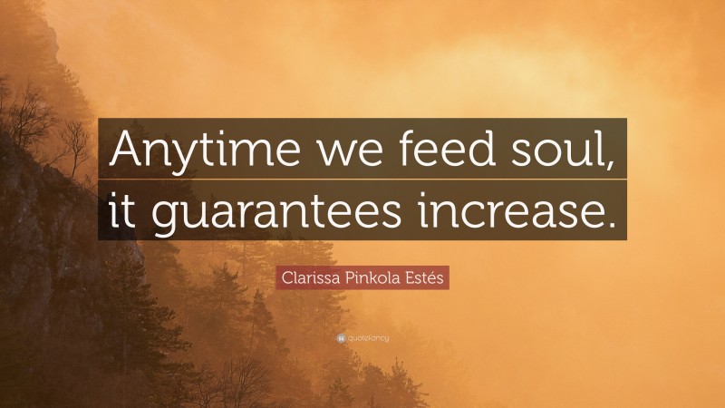 Clarissa Pinkola Estés Quote: “Anytime we feed soul, it guarantees increase.”