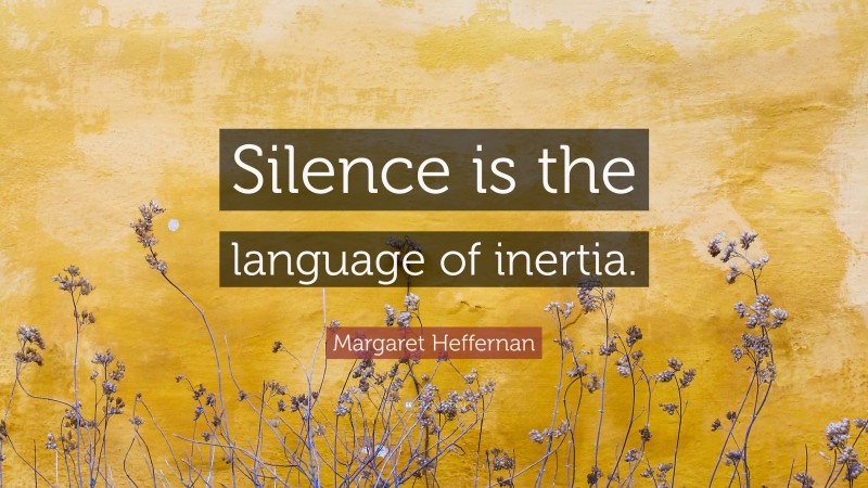 Margaret Heffernan Quote: “Silence is the language of inertia.”