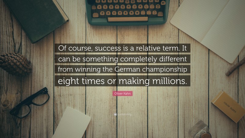 Oliver Kahn Quote: “Of course, success is a relative term. It can be something completely different from winning the German championship eight times or making millions.”