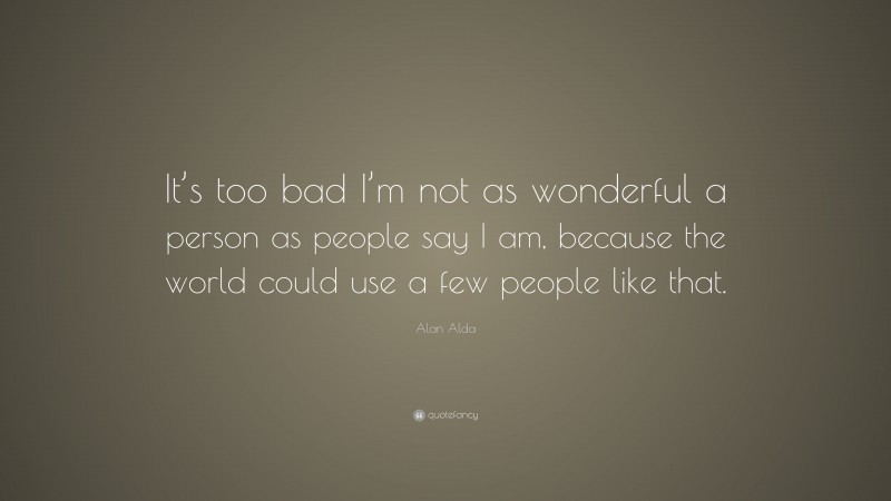 Alan Alda Quote: “It’s too bad I’m not as wonderful a person as people say I am, because the world could use a few people like that.”