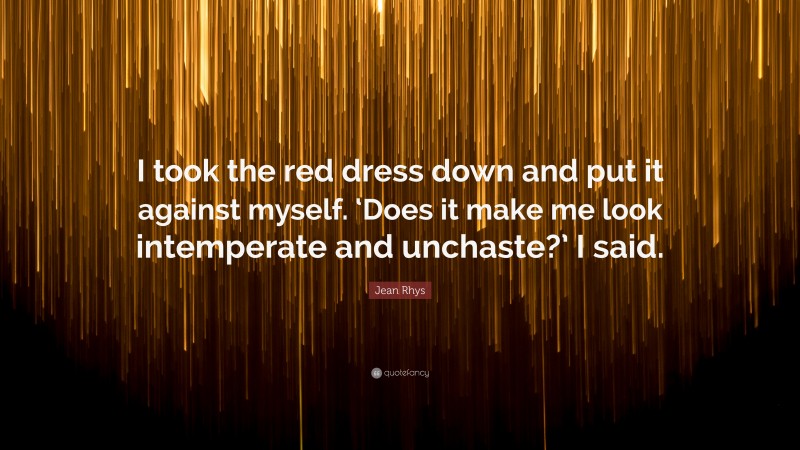 Jean Rhys Quote: “I took the red dress down and put it against myself. ‘Does it make me look intemperate and unchaste?’ I said.”