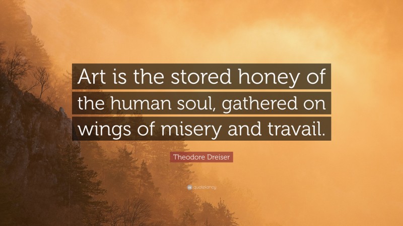 Theodore Dreiser Quote: “Art is the stored honey of the human soul, gathered on wings of misery and travail.”