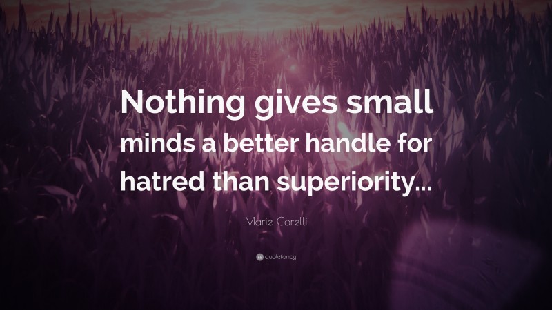 Marie Corelli Quote: “Nothing gives small minds a better handle for hatred than superiority...”