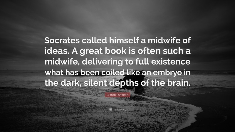 Clifton Fadiman Quote: “Socrates called himself a midwife of ideas. A great book is often such a midwife, delivering to full existence what has been coiled like an embryo in the dark, silent depths of the brain.”
